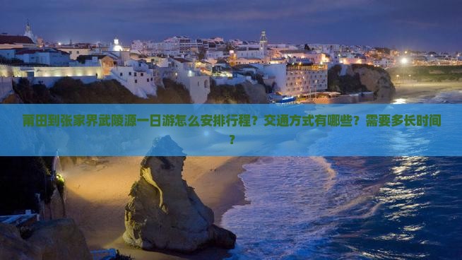 莆田到张家界武陵源一日游怎么安排行程？交通方式有哪些？需要多长时间？