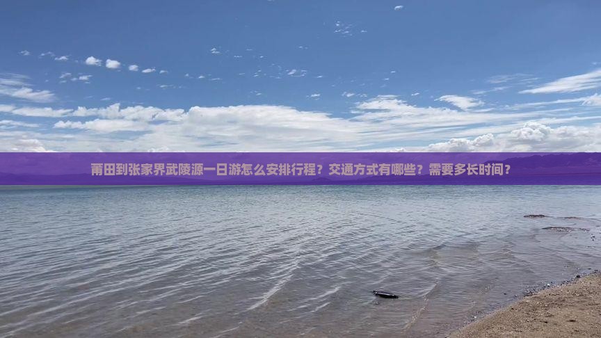 莆田到张家界武陵源一日游怎么安排行程？交通方式有哪些？需要多长时间？