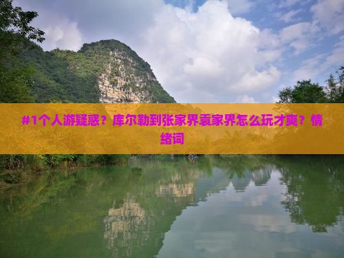#1个人游疑惑？库尔勒到张家界袁家界怎么玩才爽？情绪词