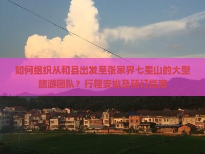 如何组织从和县出发至张家界七星山的大型旅游团队？行程安排及预订指南