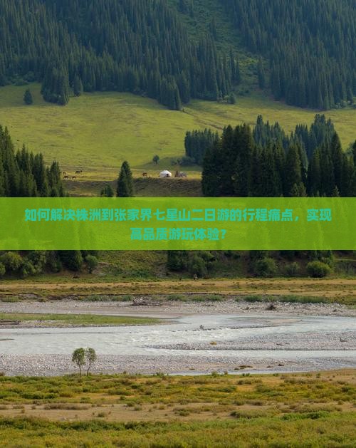 如何解决株洲到张家界七星山二日游的行程痛点，实现高品质游玩体验？