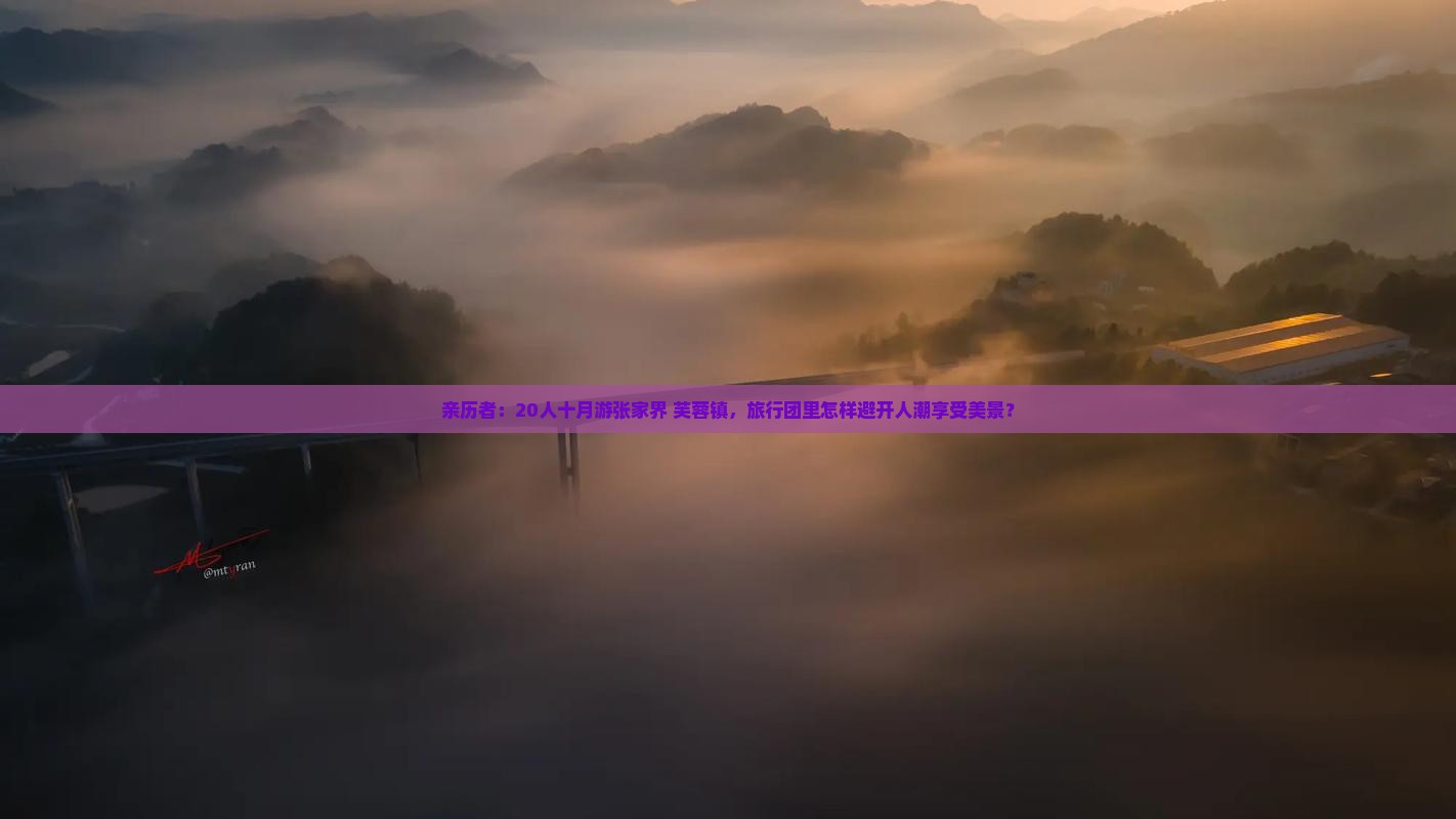 亲历者：20人十月游张家界+芙蓉镇，旅行团里怎样避开人潮享受美景？