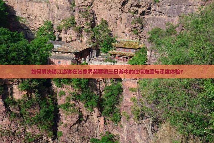 如何解决镇江游客在张家界芙蓉镇三日游中的住宿难题与深度体验？