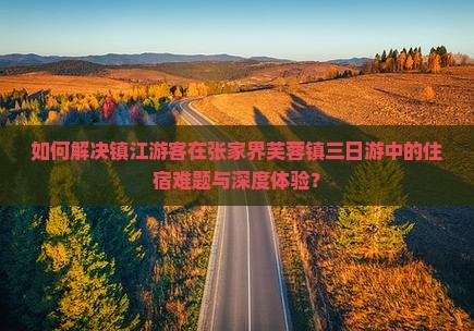 如何解决镇江游客在张家界芙蓉镇三日游中的住宿难题与深度体验？