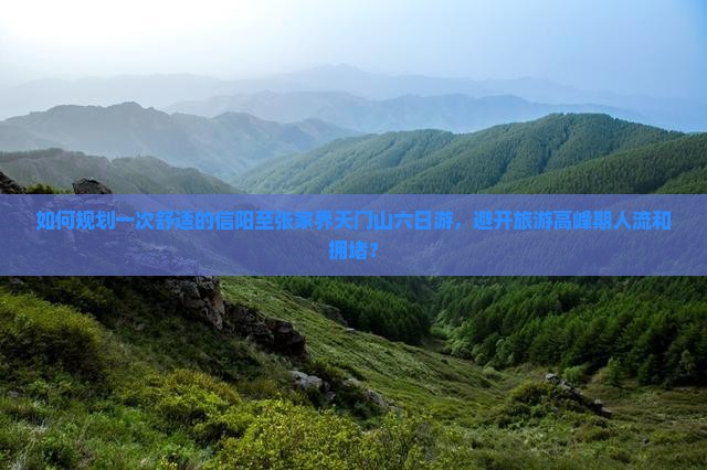 如何规划一次舒适的信阳至张家界天门山六日游，避开旅游高峰期人流和拥堵？