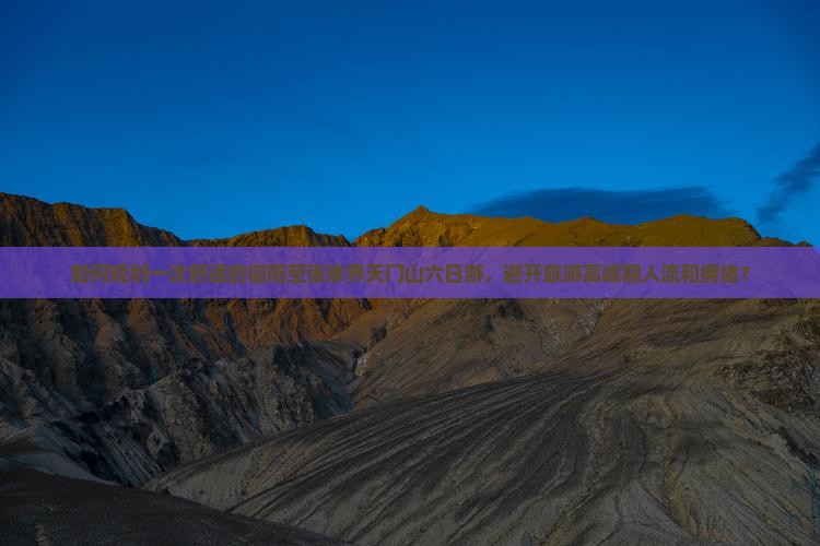 如何规划一次舒适的信阳至张家界天门山六日游，避开旅游高峰期人流和拥堵？