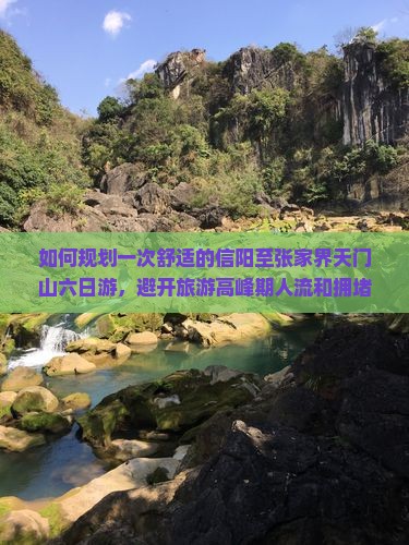 如何规划一次舒适的信阳至张家界天门山六日游，避开旅游高峰期人流和拥堵？