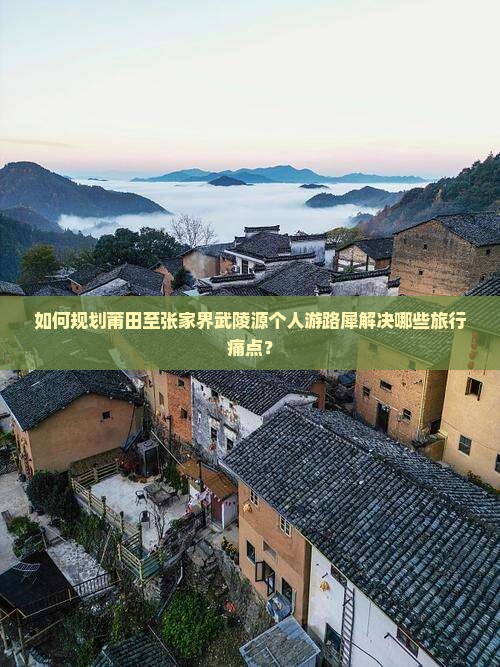 如何规划莆田至张家界武陵源个人游路犀解决哪些旅行痛点？