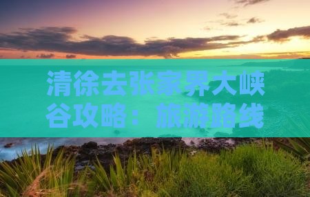 清徐去张家界大峡谷攻略：旅游路线指南