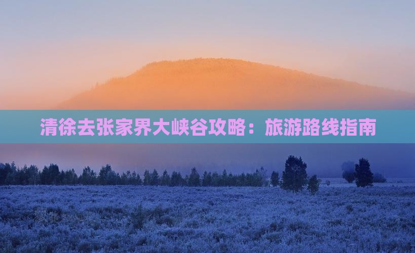 清徐去张家界大峡谷攻略：旅游路线指南