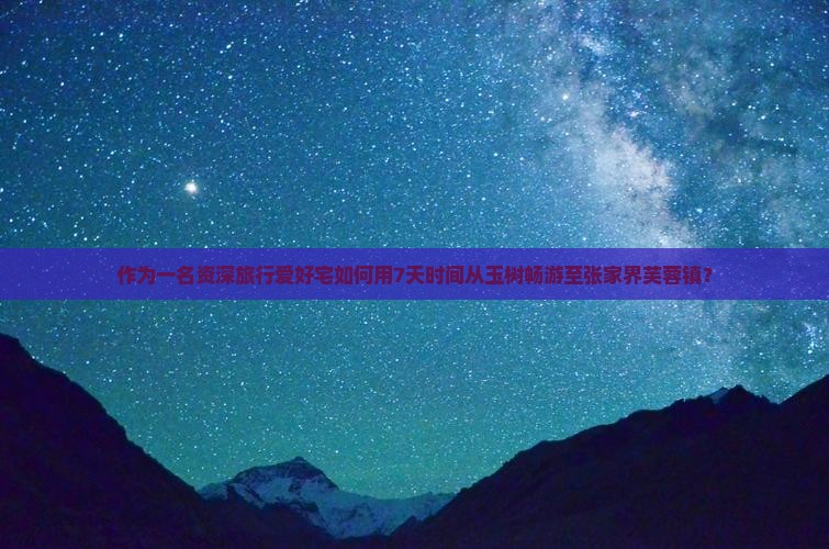 作为一名资深旅行爱好宅如何用7天时间从玉树畅游至张家界芙蓉镇？