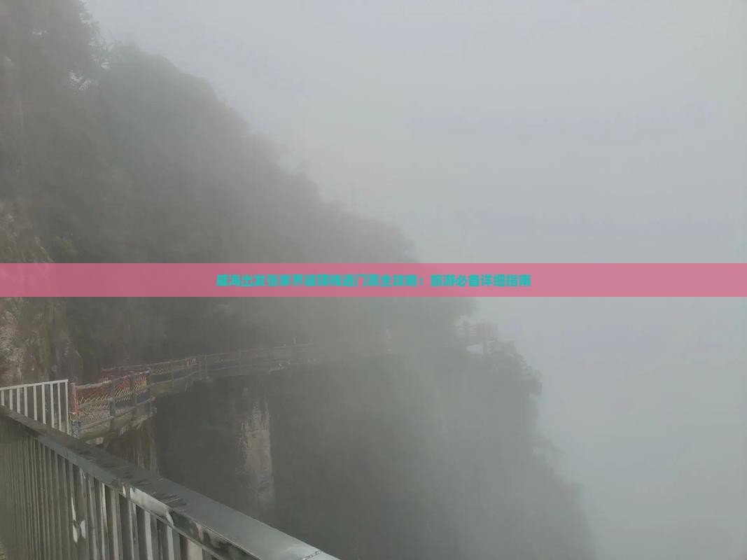 威海出发张家界玻璃栈道门票全攻略：旅游必备详细指南