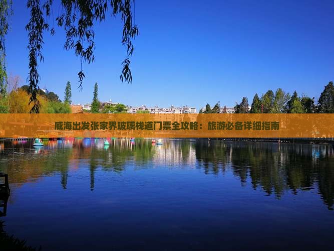 威海出发张家界玻璃栈道门票全攻略：旅游必备详细指南