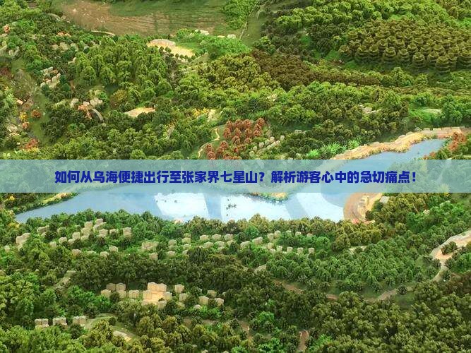 如何从乌海便捷出行至张家界七星山？解析游客心中的急切痛点！