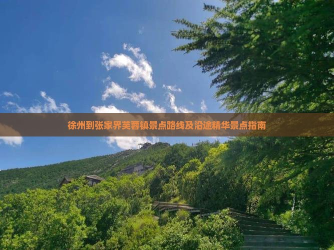 徐州到张家界芙蓉镇景点路线及沿途精华景点指南
