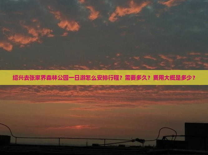 绍兴去张家界森林公园一日游怎么安排行程？需要多久？费用大概是多少？
