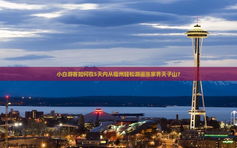 小白游客如何在5天内从福州轻松游遍张家界天子山？