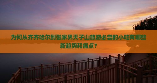 为何从齐齐哈尔到张家界天子山旅游必尝的小吃有哪些新趋势和痛点？