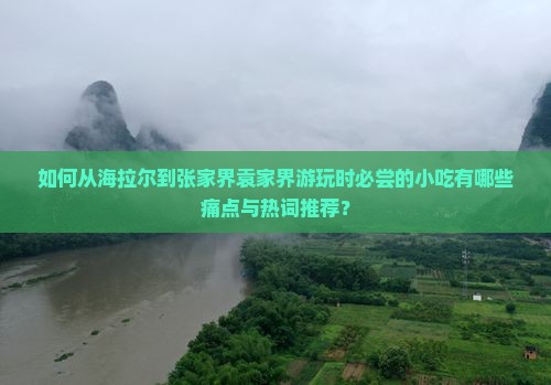 如何从海拉尔到张家界袁家界游玩时必尝的小吃有哪些痛点与热词推荐？
