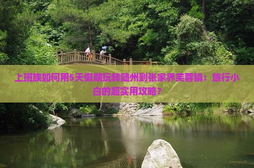 上班族如何用5天假期玩转随州到张家界芙蓉镇：旅行小白的超实用攻略？