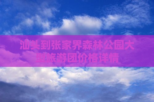 汕头到张家界森林公园大型旅游团价格详情