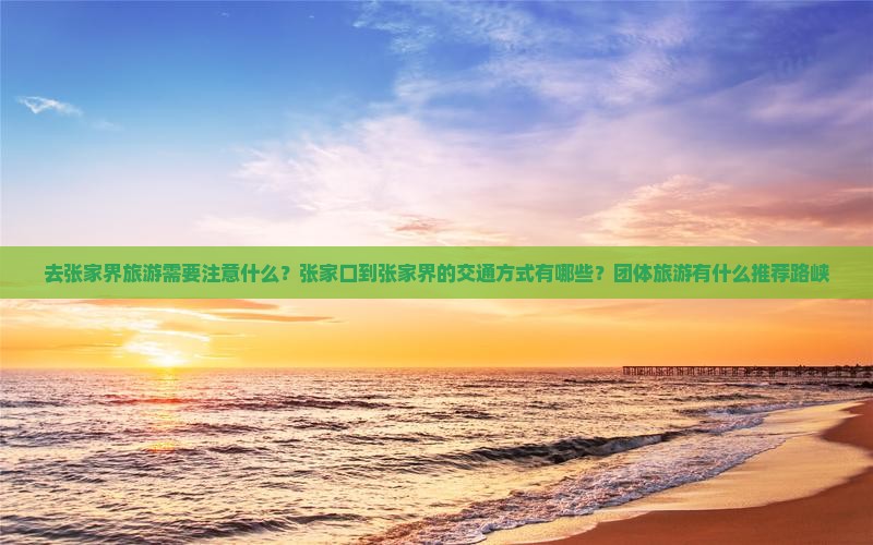 去张家界旅游需要注意什么？张家口到张家界的交通方式有哪些？团体旅游有什么推荐路峡