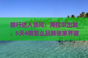 旅行达人急问：海拉尔出发，5天4夜怎么玩转张家界玻璃栈道？