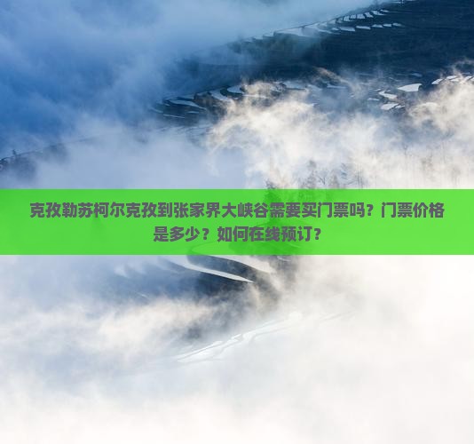 克孜勒苏柯尔克孜到张家界大峡谷需要买门票吗？门票价格是多少？如何在线预订？