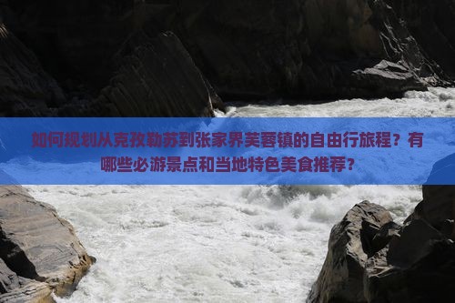 如何规划从克孜勒苏到张家界芙蓉镇的自由行旅程？有哪些必游景点和当地特色美食推荐？