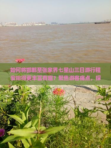 如何将邯郸至张家界七星山三日游行程安排得更丰富有趣？聚焦游客痛点，探索最新旅游热词！