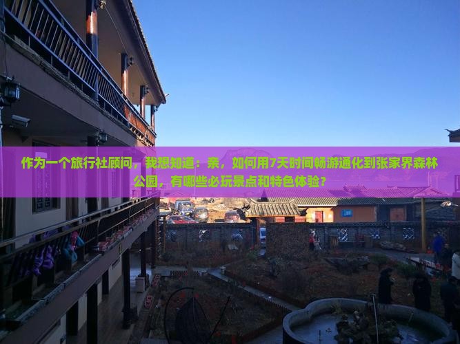 作为一个旅行社顾问，我想知道：亲，如何用7天时间畅游通化到张家界森林公园，有哪些必玩景点和特色体验？