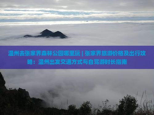 温州去张家界森林公园哪里玩 | 张家界旅游价格及出行攻略：温州出发交通方式与自驾游时长指南