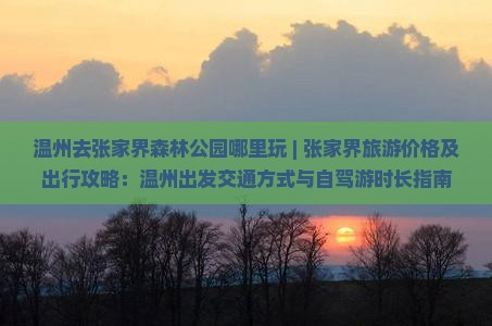 温州去张家界森林公园哪里玩 | 张家界旅游价格及出行攻略：温州出发交通方式与自驾游时长指南