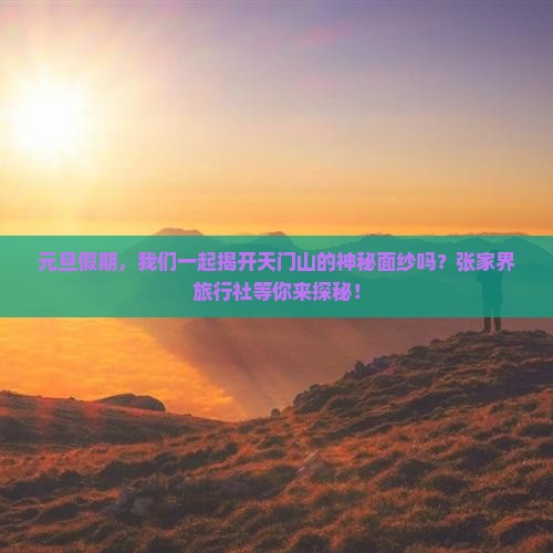 元旦假期，我们一起揭开天门山的神秘面纱吗？张家界旅行社等你来探秘！