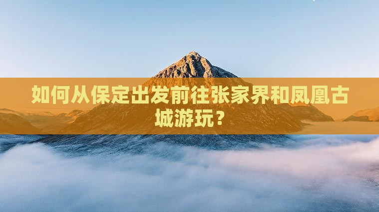 如何从保定出发前往张家界和凤凰古城游玩？
