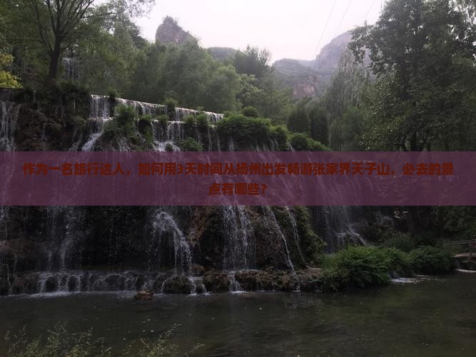 作为一名旅行达人，如何用3天时间从扬州出发畅游张家界天子山，必去的景点有哪些？