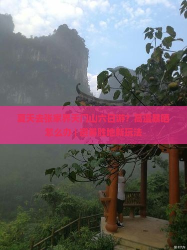 夏天去张家界天门山六日游？高温暴晒怎么办 | 避暑胜地新玩法