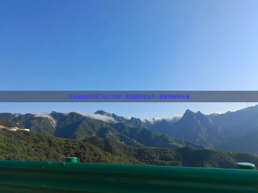 夏天去张家界天门山六日游？高温暴晒怎么办 | 避暑胜地新玩法