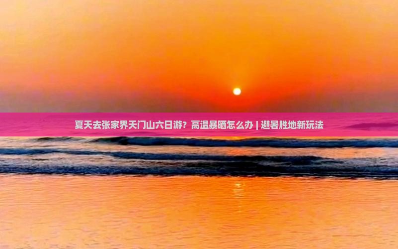 夏天去张家界天门山六日游？高温暴晒怎么办 | 避暑胜地新玩法