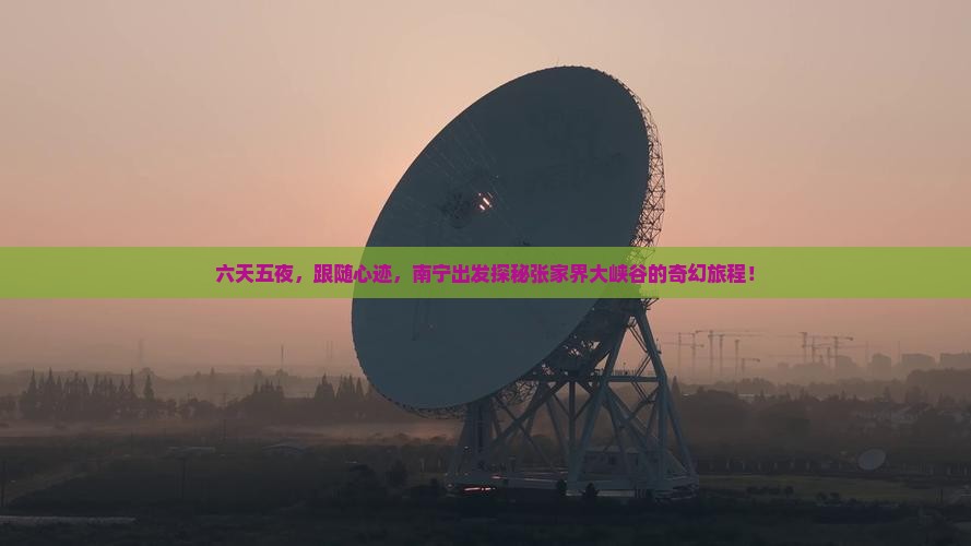 六天五夜，跟随心迹，南宁出发探秘张家界大峡谷的奇幻旅程！