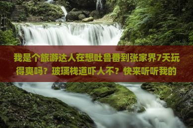 我是个旅游达人在想吐鲁番到张家界7天玩得爽吗？玻璃栈道吓人不？快来听听我的真实感受！