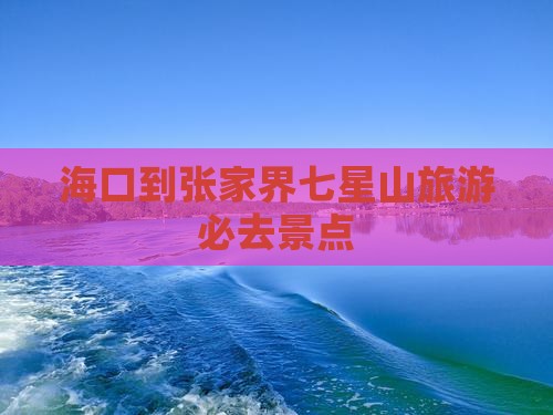 海口到张家界七星山旅游必去景点