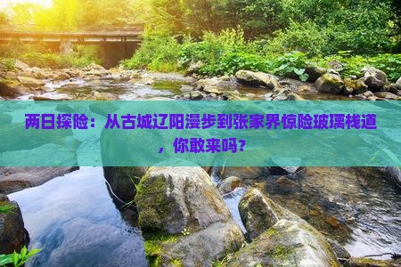 两日探险：从古城辽阳漫步到张家界惊险玻璃栈道，你敢来吗？