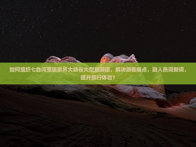 如何组织七台河至张家界大峡谷大型旅游团，解决游客痛点，融入热词新词，提升旅行体验？