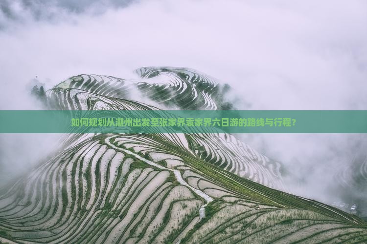 如何规划从潮州出发至张家界袁家界六日游的路线与行程？