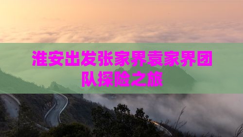 淮安出发张家界袁家界团队探险之旅