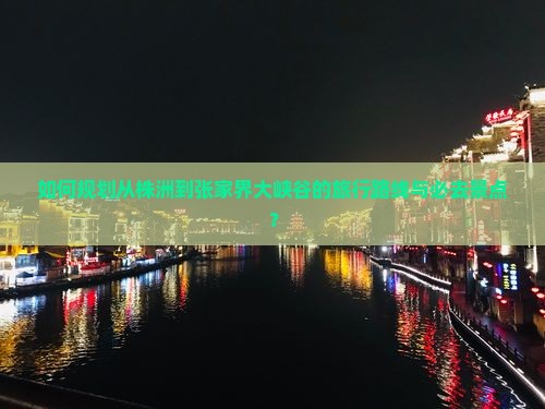 如何规划从株洲到张家界大峡谷的旅行路线与必去景点？