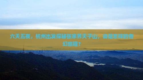 六天五夜，杭州出发探秘张家界天子山，会是怎样的奇幻旅程？