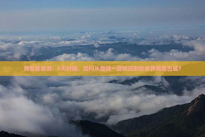 背包客亲测：5天时间，如何从盘锦一路畅玩到张家界凤凰古城？