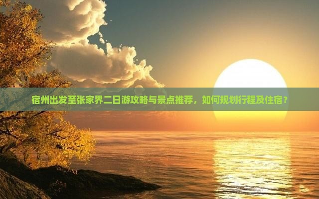 宿州出发至张家界二日游攻略与景点推荐，如何规划行程及住宿？